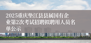 2025重庆垫江县县属国有企业第2次考试招聘拟聘用人员名单公示