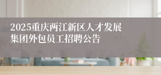 2025重庆两江新区人才发展集团外包员工招聘公告