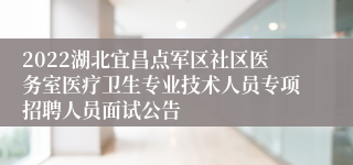 2022湖北宜昌点军区社区医务室医疗卫生专业技术人员专项招聘人员面试公告