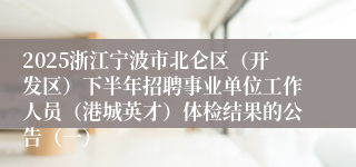 2025浙江宁波市北仑区(开发区)下半年招聘事业单位工作人员(港城英才)体检结果的公告(一)