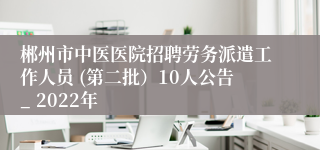 郴州市中医医院招聘劳务派遣工作人员 (第二批）10人公告_ 2022年