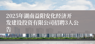 2025年湖南益阳安化经济开发建设投资有限公司招聘3人公告
