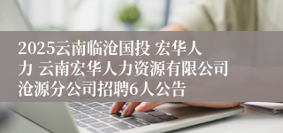 2025云南临沧国投 宏华人力 云南宏华人力资源有限公司沧源分公司招聘6人公告