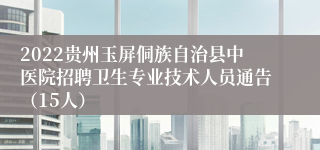 2022贵州玉屏侗族自治县中医院招聘卫生专业技术人员通告（15人）