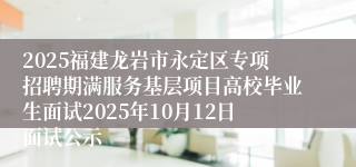 2025福建龙岩市永定区专项招聘期满服务基层项目高校毕业生面试2025年10月12日面试公示