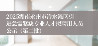 2025湖南永州市冷水滩区引进急需紧缺专业人才拟聘用人员公示（第二批）