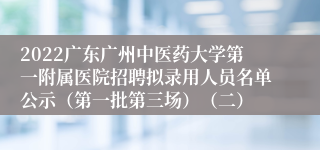 2022广东广州中医药大学第一附属医院招聘拟录用人员名单公示（第一批第三场）（二）