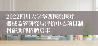 2022四川大学华西医院医疗器械监管研究与评价中心项目制科研助理招聘启事