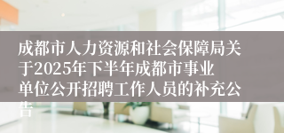 成都市人力资源和社会保障局关于2025年下半年成都市事业单位公开招聘工作人员的补充公告