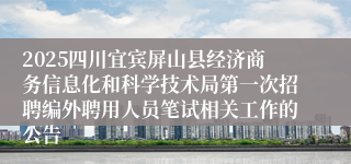 2025四川宜宾屏山县经济商务信息化和科学技术局第一次招聘编外聘用人员笔试相关工作的公告