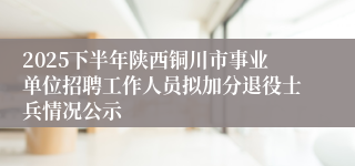 2025下半年陕西铜川市事业单位招聘工作人员拟加分退役士兵情况公示