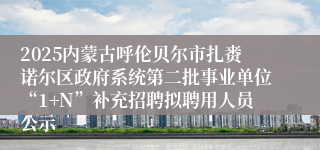 2025内蒙古呼伦贝尔市扎赉诺尔区政府系统第二批事业单位“1+N”补充招聘拟聘用人员公示