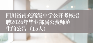 四川省南充高级中学公开考核招聘2026年毕业部属公费师范生的公告（15人）