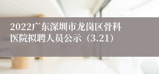 2022广东深圳市龙岗区骨科医院拟聘人员公示（3.21）