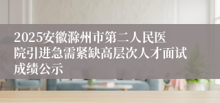 2025安徽滁州市第二人民医院引进急需紧缺高层次人才面试成绩公示