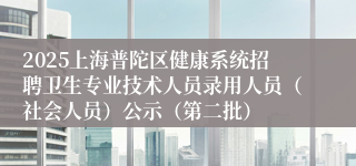 2025上海普陀区健康系统招聘卫生专业技术人员录用人员（社会人员）公示（第二批）