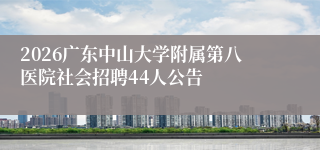 2026广东中山大学附属第八医院社会招聘44人公告