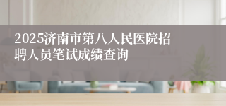 2025济南市第八人民医院招聘人员笔试成绩查询