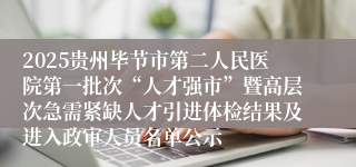 2025贵州毕节市第二人民医院第一批次“人才强市”暨高层次急需紧缺人才引进体检结果及进入政审人员名单公示