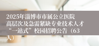 2025年淄博市市属公立医院高层次及急需紧缺专业技术人才“一站式”校园招聘公告（63人）