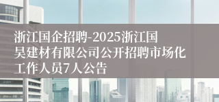 浙江国企招聘-2025浙江国昊建材有限公司公开招聘市场化工作人员7人公告