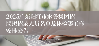 2025广东阳江市水务集团招聘拟招录人员名单及体检等工作安排公告