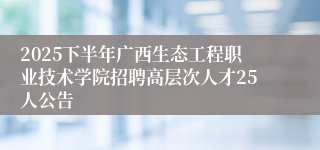 2025下半年广西生态工程职业技术学院招聘高层次人才25人公告
