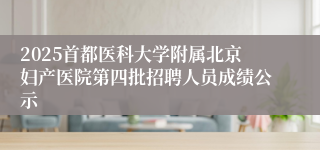 2025首都医科大学附属北京妇产医院第四批招聘人员成绩公示