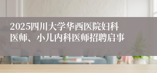 2025四川大学华西医院妇科医师、小儿内科医师招聘启事