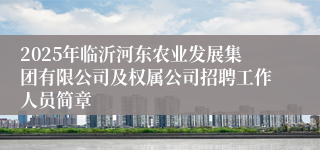 2025年临沂河东农业发展集团有限公司及权属公司招聘工作人员简章