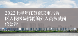 2022上半年江苏南京市六合区人民医院招聘编外人员核减岗位公告