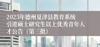 2025年德州夏津县教育系统引进硕士研究生以上优秀青年人才公告（第三批）