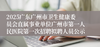 2025广东广州市卫生健康委员会直属事业单位广州市第一人民医院第一次招聘拟聘人员公示