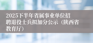 2025下半年省属事业单位招聘退役士兵拟加分公示（陕西省教育厅）