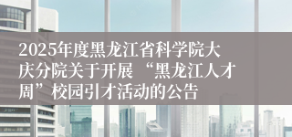 2025年度黑龙江省科学院大庆分院关于开展 “黑龙江人才周”校园引才活动的公告