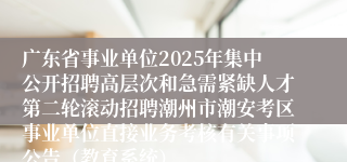 广东省事业单位2025年集中公开招聘高层次和急需紧缺人才第二轮滚动招聘潮州市潮安考区事业单位直接业务考核有关事项公告（教育系统）