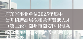 广东省事业单位2025年集中公开招聘高层次和急需紧缺人才（第二轮）潮州市潮安区卫健系统事业单位直接业务考核等有关事项公告