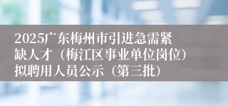2025广东梅州市引进急需紧缺人才(梅江区事业单位岗位)拟聘用人员公示(第三批)