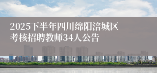 2025下半年四川绵阳涪城区考核招聘教师34人公告