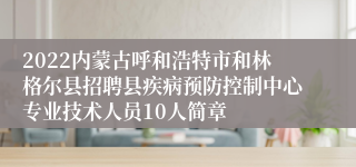 2022内蒙古呼和浩特市和林格尔县招聘县疾病预防控制中心专业技术人员10人简章