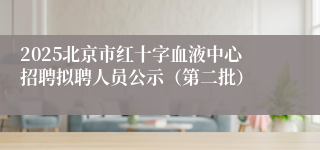 2025北京市红十字血液中心招聘拟聘人员公示（第二批）