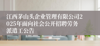 江西茅山头企业管理有限公司2025年面向社会公开招聘劳务派遣工公告