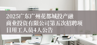 2025广东广州花都城投产融商业投资有限公司第五次招聘项目用工人员4人公告