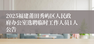 2025福建莆田秀屿区人民政府办公室选聘临时工作人员1人公告