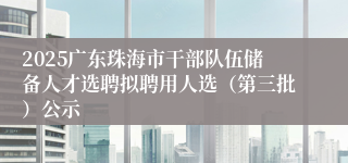 2025广东珠海市干部队伍储备人才选聘拟聘用人选（第三批）公示