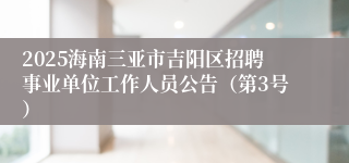 2025海南三亚市吉阳区招聘事业单位工作人员公告（第3号）