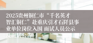 2025贵州铜仁市“千名英才智汇铜仁”赴重庆引才石阡县事业单位岗位入围 面试人员公示及面试公告