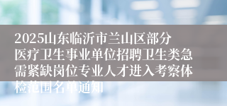 2025山东临沂市兰山区部分医疗卫生事业单位招聘卫生类急需紧缺岗位专业人才进入考察体检范围名单通知