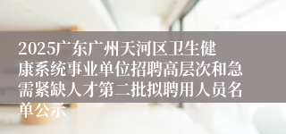 2025广东广州天河区卫生健康系统事业单位招聘高层次和急需紧缺人才第二批拟聘用人员名单公示