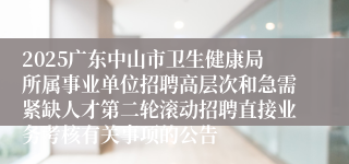 2025广东中山市卫生健康局所属事业单位招聘高层次和急需紧缺人才第二轮滚动招聘直接业务考核有关事项的公告